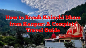 How to Reach Kainchi Dham from Kanpur: A Complete Travel Guide