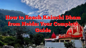 How to Reach Kainchi Dham from Noida: Your Complete Guide