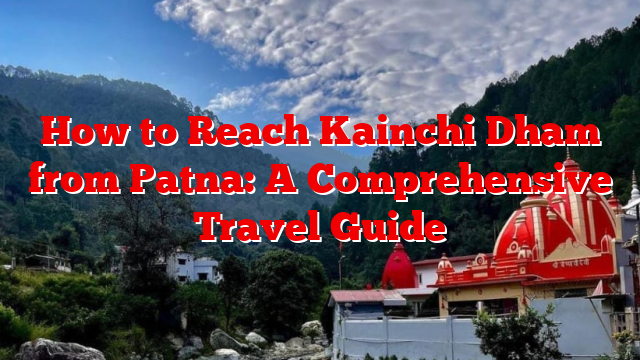 How to Reach Kainchi Dham from Patna: A Comprehensive Travel Guide