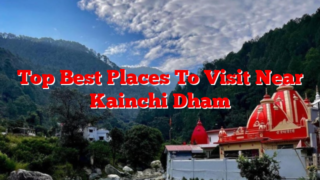 Top Best Places To Visit Near Kainchi Dham