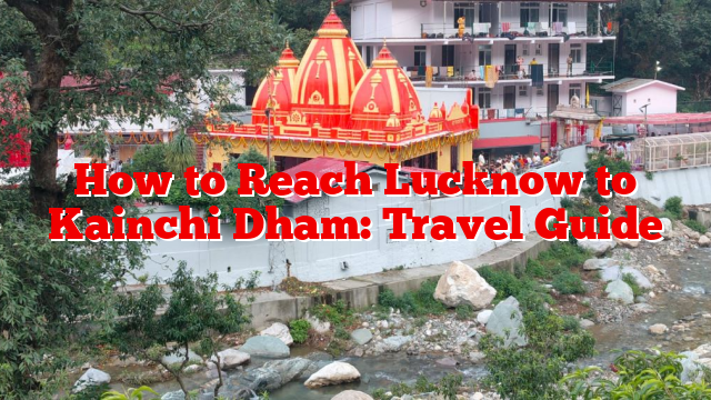 How to Reach Lucknow to Kainchi Dham: Travel Guide